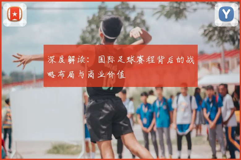 深度解读：国际足球赛程背后的战略布局与商业价值