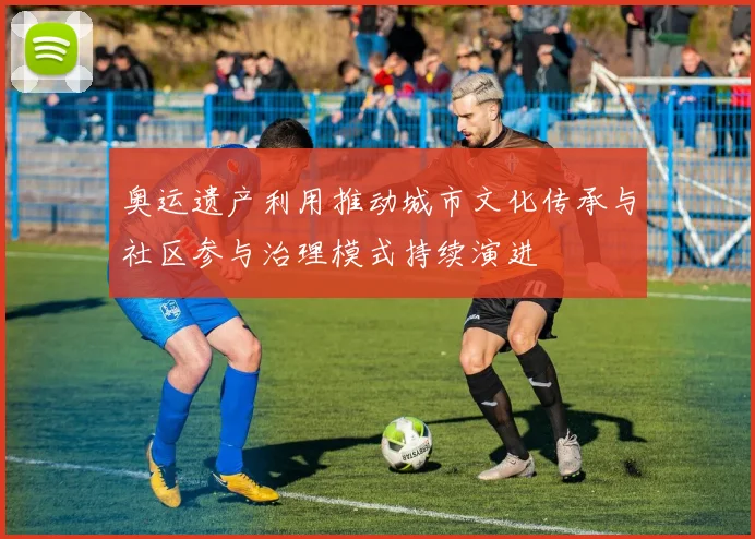 奥运遗产利用推动城市文化传承与社区参与治理模式持续演进