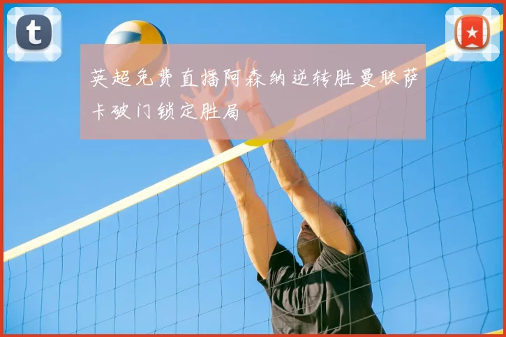 英超免费直播阿森纳逆转胜曼联萨卡破门锁定胜局