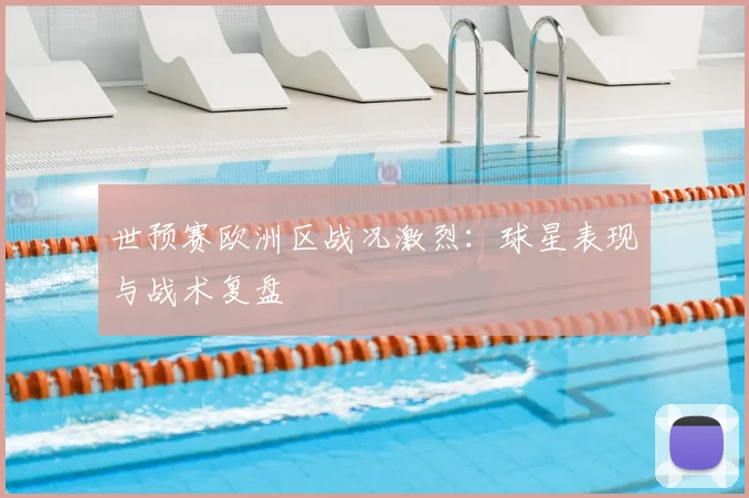世预赛欧洲区战况激烈：球星表现与战术复盘
