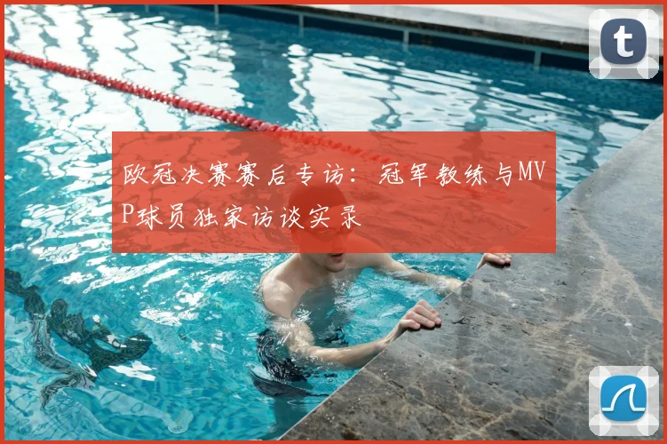 欧冠决赛赛后专访：冠军教练与MVP球员独家访谈实录