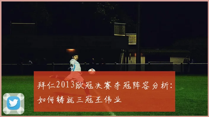 拜仁2013欧冠决赛夺冠阵容分析：如何铸就三冠王伟业
