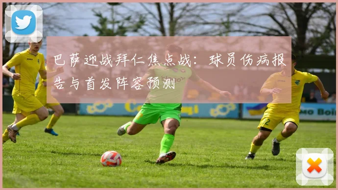 巴萨迎战拜仁焦点战：球员伤病报告与首发阵容预测