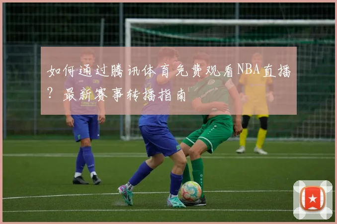 如何通过腾讯体育免费观看NBA直播？最新赛事转播指南