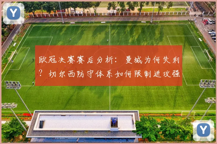 欧冠决赛赛后分析：曼城为何失利？切尔西防守体系如何限制进攻强队