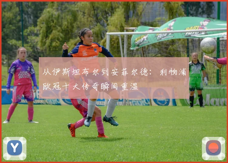 从伊斯坦布尔到安菲尔德：利物浦欧冠十大传奇瞬间重温