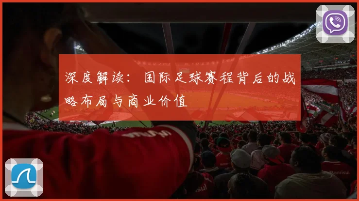 深度解读：国际足球赛程背后的战略布局与商业价值