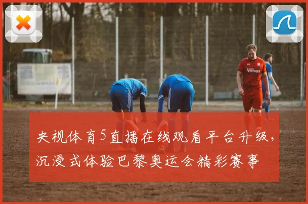 央视体育5直播在线观看平台升级，沉浸式体验巴黎奥运会精彩赛事