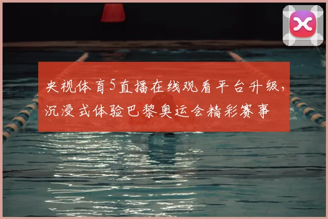 央视体育5直播在线观看平台升级，沉浸式体验巴黎奥运会精彩赛事