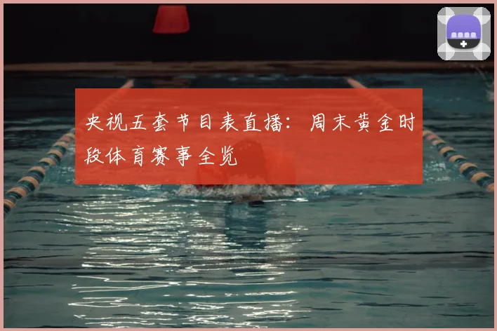 央视五套节目表直播：周末黄金时段体育赛事全览