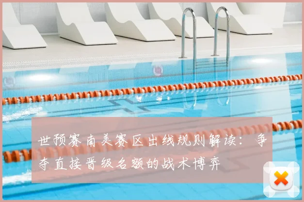 世预赛南美赛区出线规则解读：争夺直接晋级名额的战术博弈