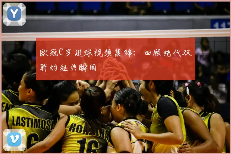 欧冠C罗进球视频集锦：回顾绝代双骄的经典瞬间