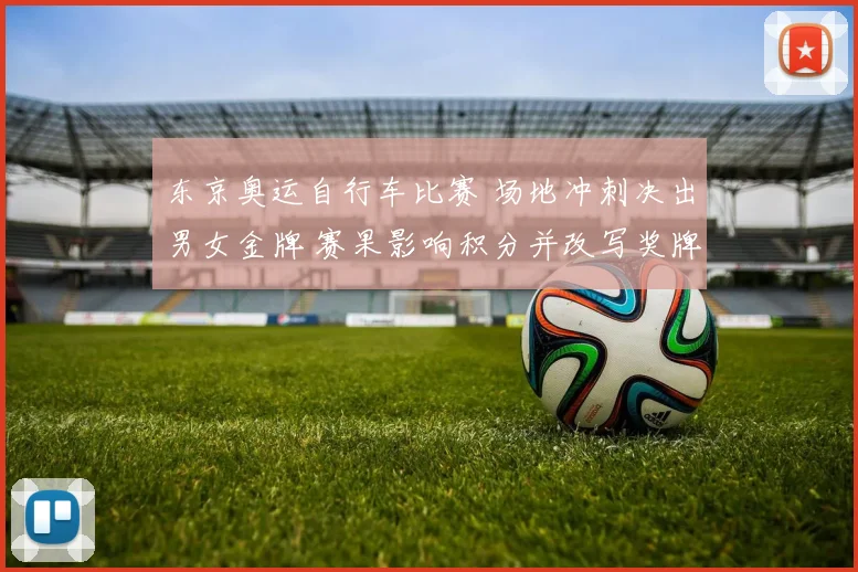 东京奥运自行车比赛 场地冲刺决出男女金牌 赛果影响积分并改写奖牌榜