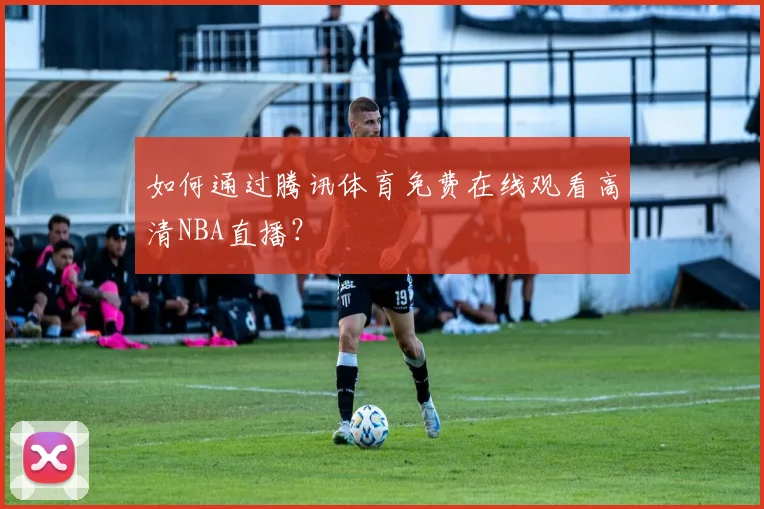 如何通过腾讯体育免费在线观看高清NBA直播？