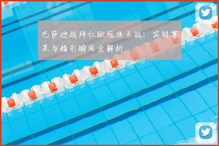 巴萨迎战拜仁欧冠焦点战：实时赛果与精彩瞬间全解析