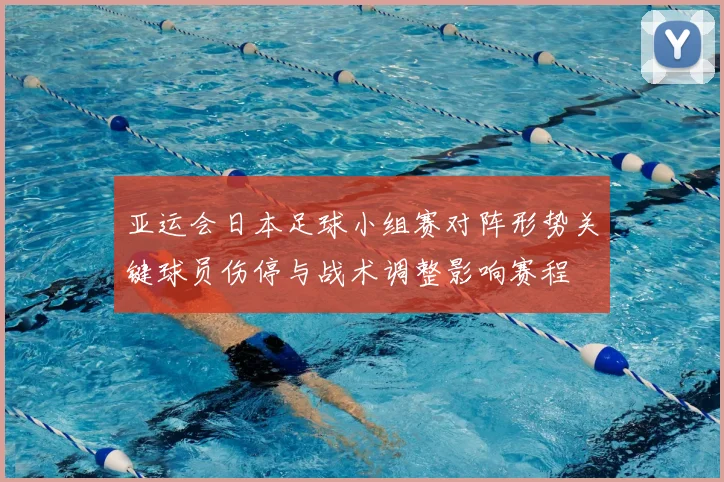 亚运会日本足球小组赛对阵形势关键球员伤停与战术调整影响赛程