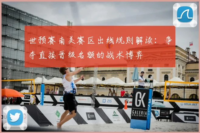 世预赛南美赛区出线规则解读：争夺直接晋级名额的战术博弈