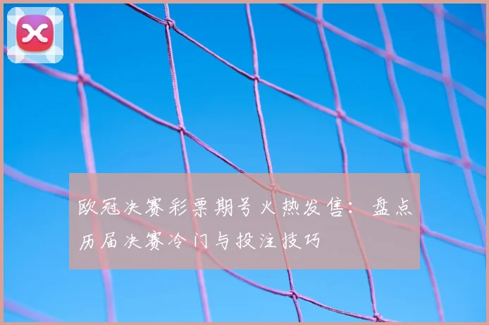欧冠决赛彩票期号火热发售：盘点历届决赛冷门与投注技巧