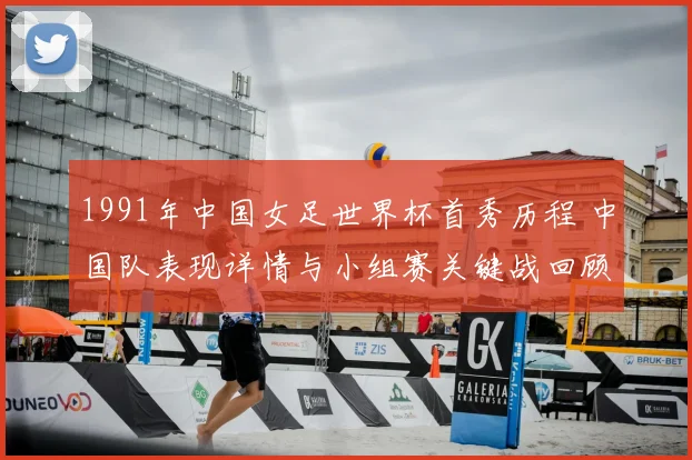 1991年中国女足世界杯首秀历程 中国队表现详情与小组赛关键战回顾