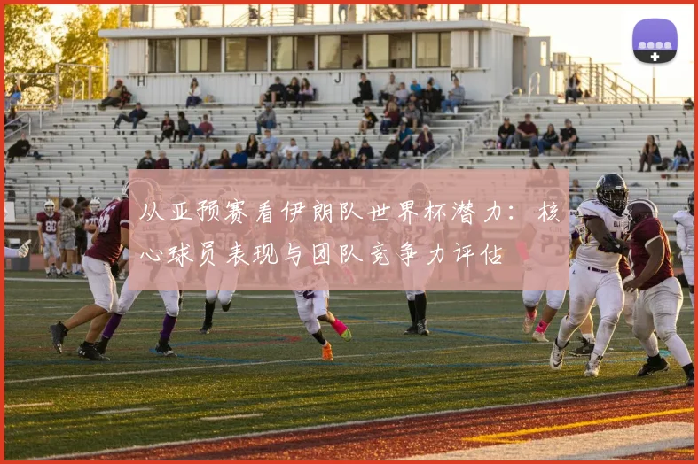 从亚预赛看伊朗队世界杯潜力：核心球员表现与团队竞争力评估