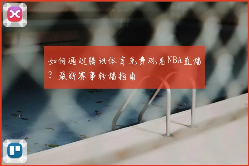如何通过腾讯体育免费观看NBA直播？最新赛事转播指南
